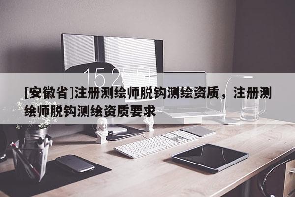 [安徽省]注册测绘师脱钩测绘资质，注册测绘师脱钩测绘资质要求