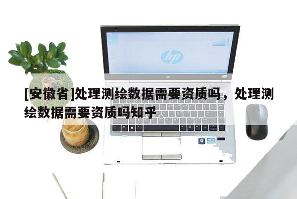 [安徽省]处理测绘数据需要资质吗，处理测绘数据需要资质吗知乎