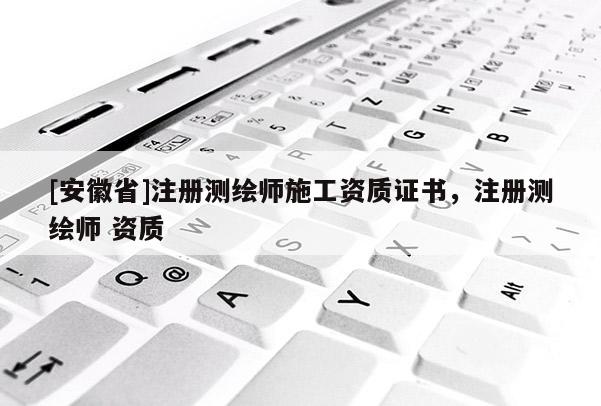 [安徽省]注册测绘师施工资质证书，注册测绘师 资质