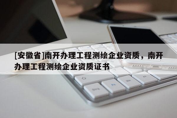[安徽省]南开办理工程测绘企业资质，南开办理工程测绘企业资质证书