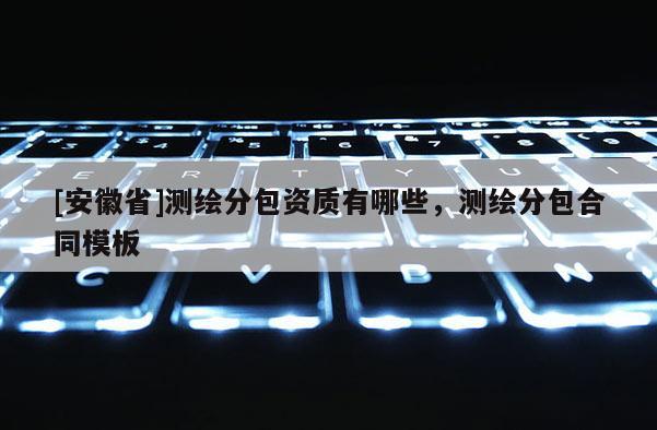 [安徽省]测绘分包资质有哪些，测绘分包合同模板