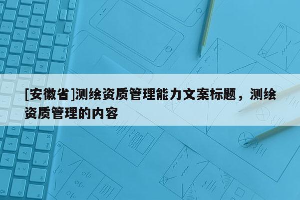 [安徽省]测绘资质管理能力文案标题，测绘资质管理的内容