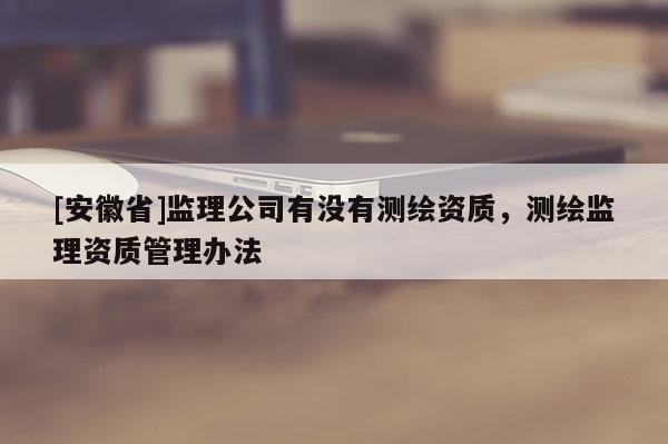 [安徽省]监理公司有没有测绘资质，测绘监理资质管理办法