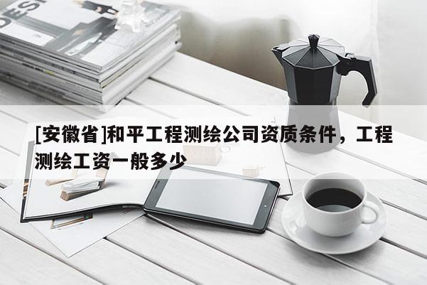 [安徽省]和平工程测绘公司资质条件，工程测绘工资一般多少