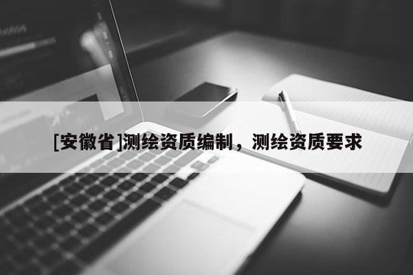 [安徽省]测绘资质编制，测绘资质要求