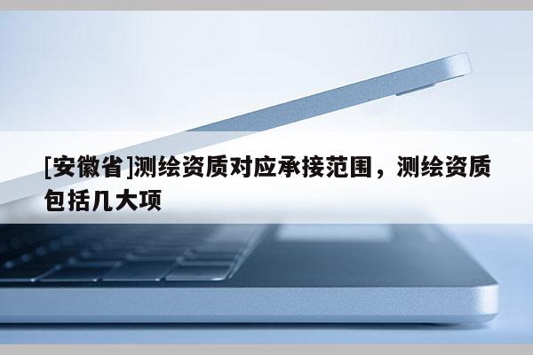 [安徽省]测绘资质对应承接范围，测绘资质包括几大项