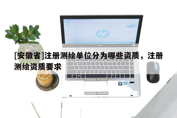 [安徽省]注册测绘单位分为哪些资质，注册测绘资质要求