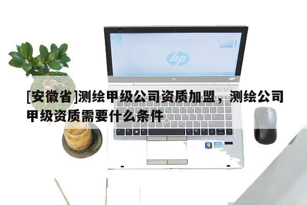 [安徽省]测绘甲级公司资质加盟，测绘公司甲级资质需要什么条件