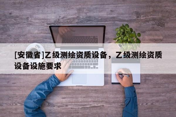 [安徽省]乙级测绘资质设备，乙级测绘资质设备设施要求