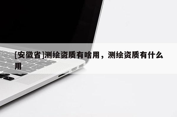 [安徽省]测绘资质有啥用，测绘资质有什么用