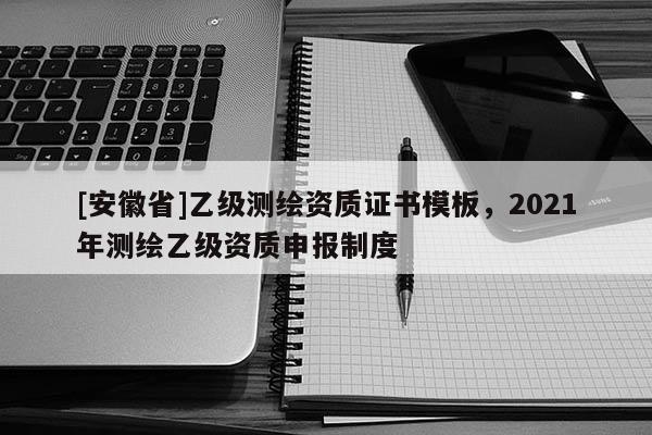 [安徽省]乙级测绘资质证书模板，2021年测绘乙级资质申报制度