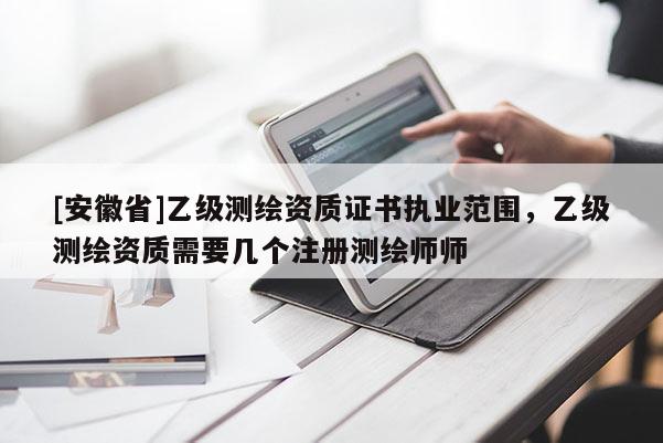 [安徽省]乙级测绘资质证书执业范围，乙级测绘资质需要几个注册测绘师师