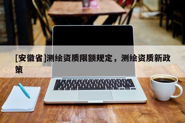 [安徽省]测绘资质限额规定，测绘资质新政策