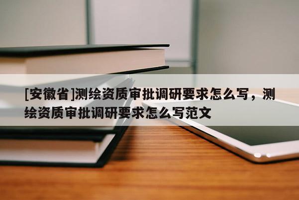 [安徽省]测绘资质审批调研要求怎么写，测绘资质审批调研要求怎么写范文