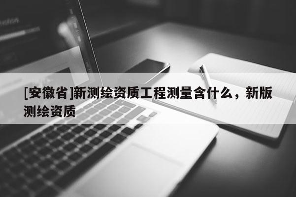 [安徽省]新测绘资质工程测量含什么，新版测绘资质