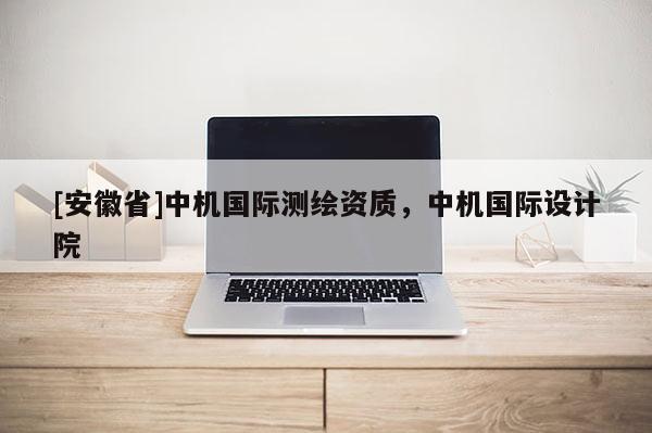 [安徽省]中机国际测绘资质，中机国际设计院