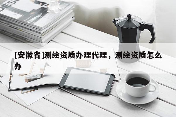 [安徽省]测绘资质办理代理，测绘资质怎么办