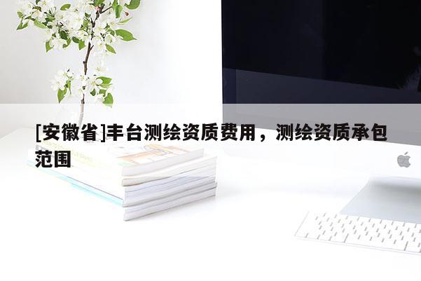 [安徽省]丰台测绘资质费用，测绘资质承包范围