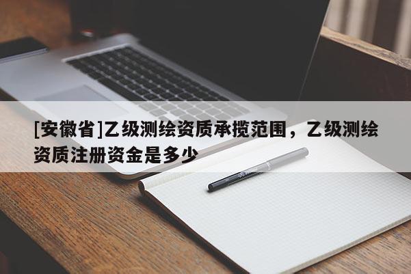 [安徽省]乙级测绘资质承揽范围，乙级测绘资质注册资金是多少