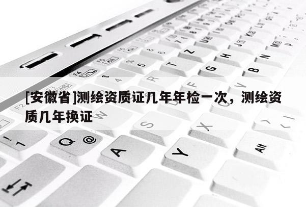 [安徽省]测绘资质证几年年检一次，测绘资质几年换证