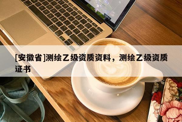 [安徽省]测绘乙级资质资料，测绘乙级资质证书