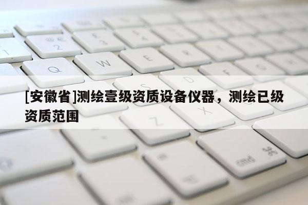 [安徽省]测绘壹级资质设备仪器，测绘已级资质范围