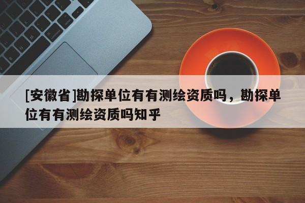 [安徽省]勘探单位有有测绘资质吗，勘探单位有有测绘资质吗知乎