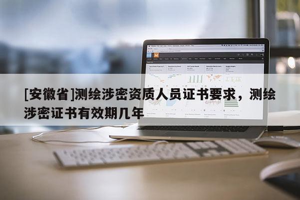 [安徽省]测绘涉密资质人员证书要求，测绘涉密证书有效期几年