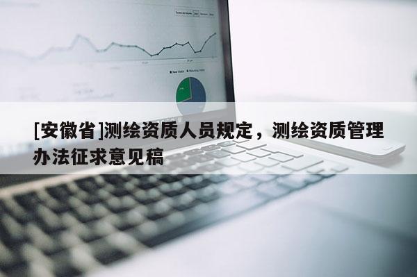 [安徽省]测绘资质人员规定，测绘资质管理办法征求意见稿