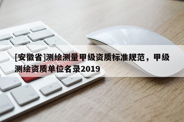 [安徽省]测绘测量甲级资质标准规范，甲级测绘资质单位名录2019