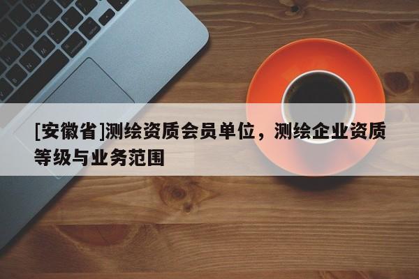 [安徽省]测绘资质会员单位，测绘企业资质等级与业务范围