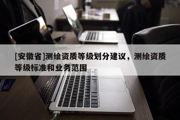 [安徽省]测绘资质等级划分建议，测绘资质等级标准和业务范围