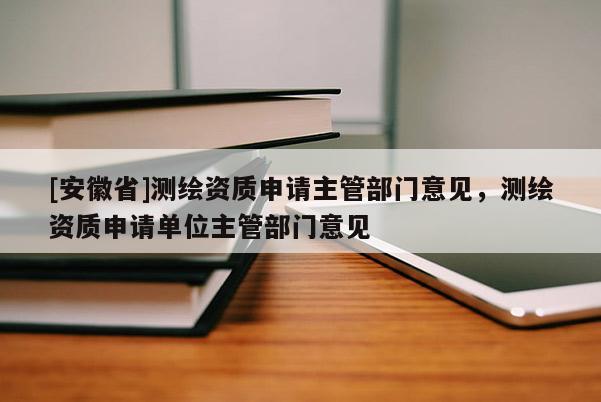 [安徽省]测绘资质申请主管部门意见，测绘资质申请单位主管部门意见