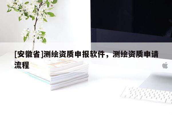 [安徽省]测绘资质申报软件，测绘资质申请流程