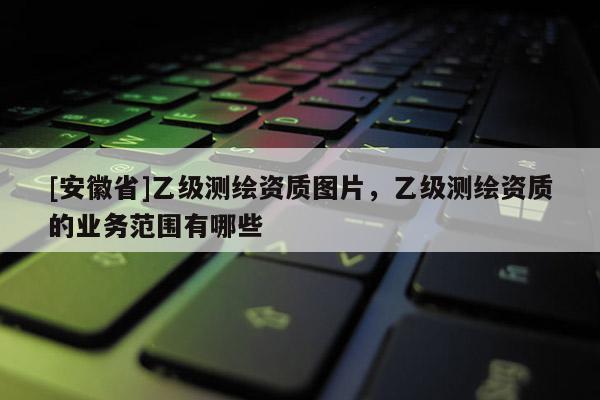[安徽省]乙级测绘资质图片，乙级测绘资质的业务范围有哪些
