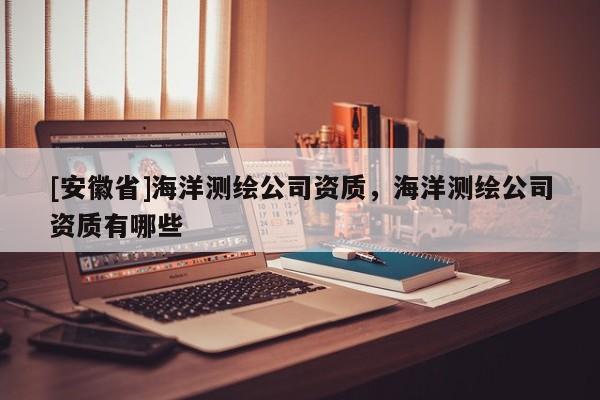 [安徽省]海洋测绘公司资质，海洋测绘公司资质有哪些