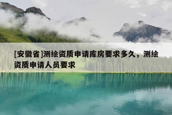 [安徽省]测绘资质申请库房要求多久，测绘资质申请人员要求