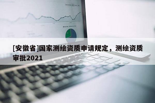 [安徽省]国家测绘资质申请规定，测绘资质审批2021