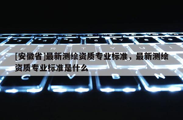 [安徽省]最新测绘资质专业标准，最新测绘资质专业标准是什么