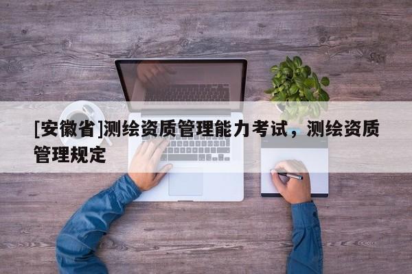 [安徽省]测绘资质管理能力考试，测绘资质管理规定