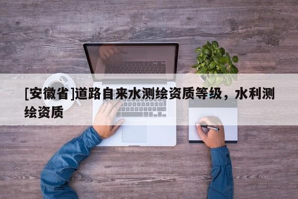 [安徽省]道路自来水测绘资质等级，水利测绘资质