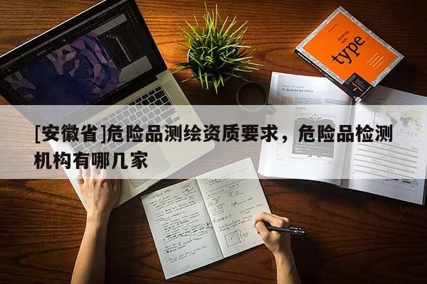 [安徽省]危险品测绘资质要求，危险品检测机构有哪几家