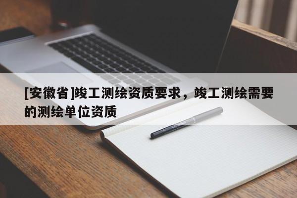[安徽省]竣工测绘资质要求，竣工测绘需要的测绘单位资质