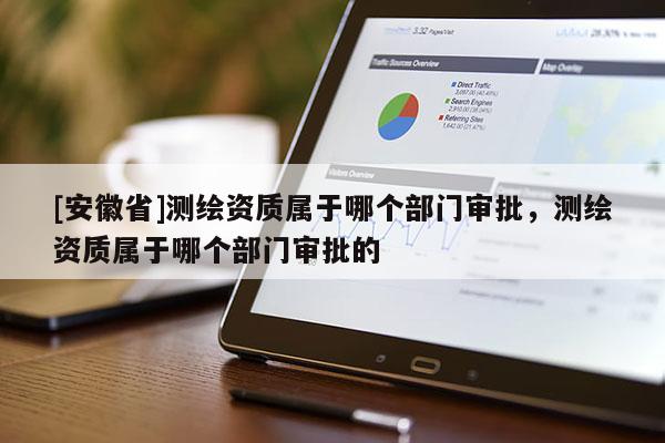 [安徽省]测绘资质属于哪个部门审批，测绘资质属于哪个部门审批的