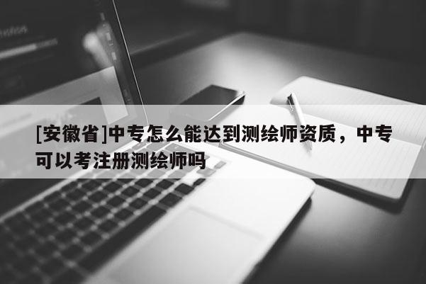 [安徽省]中专怎么能达到测绘师资质，中专可以考注册测绘师吗