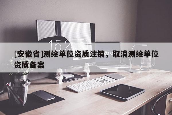[安徽省]测绘单位资质注销，取消测绘单位资质备案