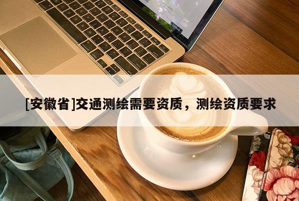 [安徽省]交通测绘需要资质，测绘资质要求