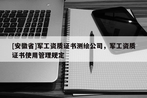 [安徽省]军工资质证书测绘公司，军工资质证书使用管理规定