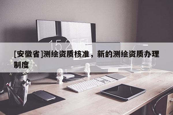 [安徽省]测绘资质核准，新的测绘资质办理制度