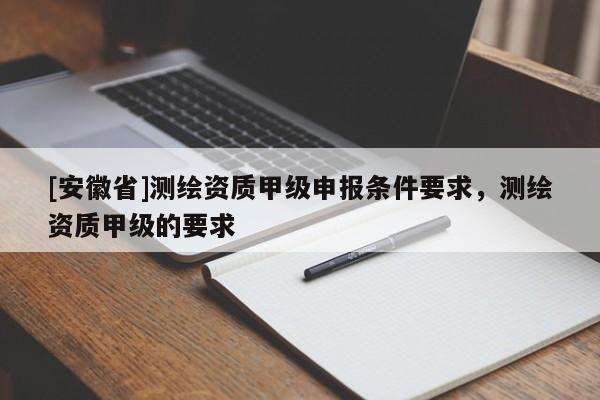 [安徽省]测绘资质甲级申报条件要求，测绘资质甲级的要求